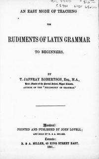 Titre original&nbsp;:  An easy mode of teaching the rudiments of Latin grammar to beginners by Thomas Jaffray Robertson, 1804-1866. Publication date 1861. Publisher: Montreal, J. Lovell. From: https://archive.org/details/cihm_91751/page/n7.
